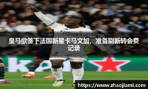皇马欲签下法国新星卡马文加，准备刷新转会费记录