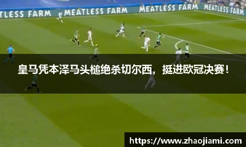 皇马凭本泽马头槌绝杀切尔西，挺进欧冠决赛！