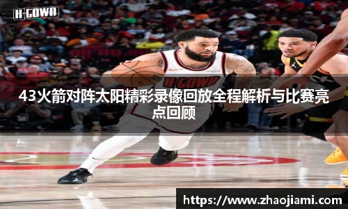 43火箭对阵太阳精彩录像回放全程解析与比赛亮点回顾