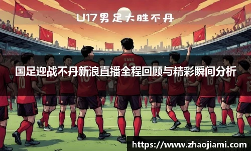 国足迎战不丹新浪直播全程回顾与精彩瞬间分析