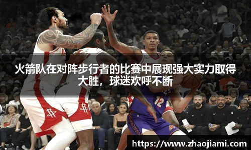 火箭队在对阵步行者的比赛中展现强大实力取得大胜，球迷欢呼不断