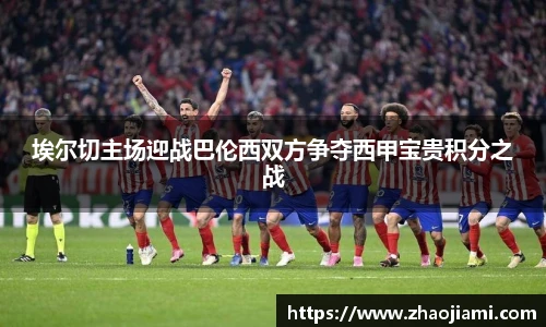埃尔切主场迎战巴伦西双方争夺西甲宝贵积分之战