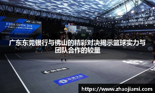 广东东莞银行与佛山的精彩对决揭示篮球实力与团队合作的较量