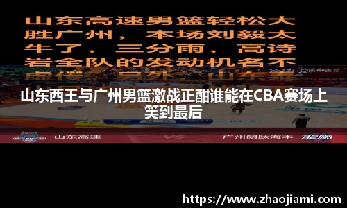 山东西王与广州男篮激战正酣谁能在CBA赛场上笑到最后