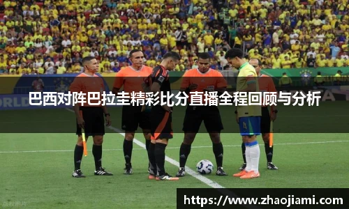 巴西对阵巴拉圭精彩比分直播全程回顾与分析