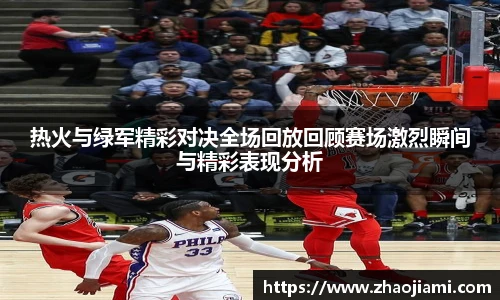 热火与绿军精彩对决全场回放回顾赛场激烈瞬间与精彩表现分析