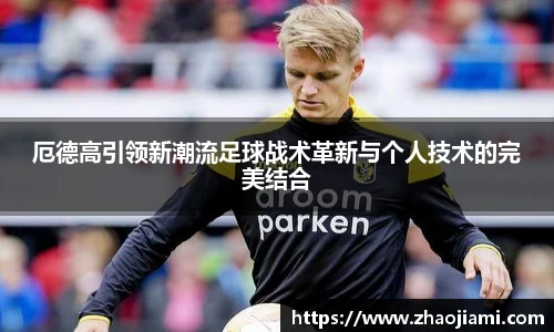 厄德高引领新潮流足球战术革新与个人技术的完美结合