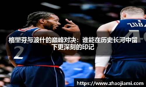 格里芬与波什的巅峰对决：谁能在历史长河中留下更深刻的印记