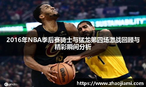 2016年NBA季后赛骑士与猛龙第四场激战回顾与精彩瞬间分析